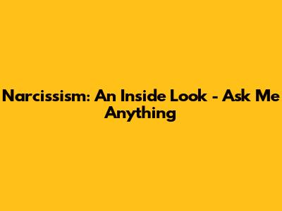 Narcissism: An Inside Look - Ask Me Anything