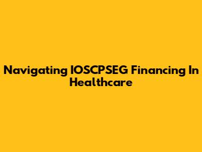 Navigating IOSCPSEG Financing In Healthcare