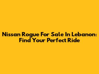 Nissan Rogue For Sale In Lebanon: Find Your Perfect Ride