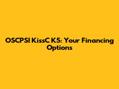 OSCPSI KissC K5: Your Financing Options