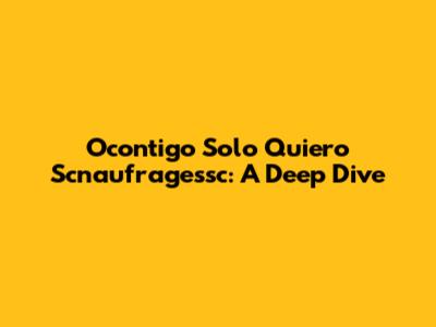 Ocontigo Solo Quiero Scnaufragessc: A Deep Dive