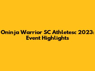 Oninja Warrior SC Athletesc 2023: Event Highlights