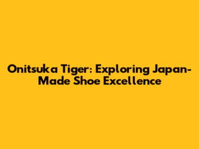 Onitsuka Tiger: Exploring Japan-Made Shoe Excellence