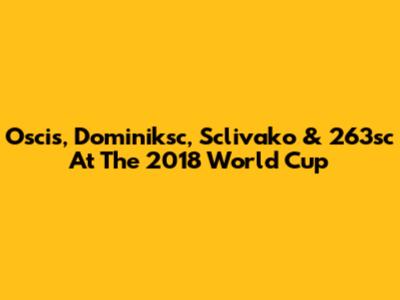 Oscis, Dominiksc, Sclivako & 263sc At The 2018 World Cup