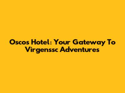 Oscos Hotel: Your Gateway To Virgenssc Adventures