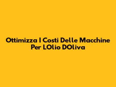 Ottimizza I Costi Delle Macchine Per L'Olio D'Oliva