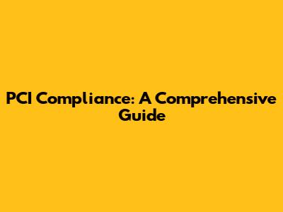 PCI Compliance: A Comprehensive Guide