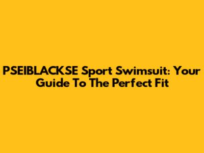 PSEIBLACKSE Sport Swimsuit: Your Guide To The Perfect Fit