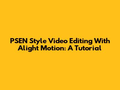PSEN Style Video Editing With Alight Motion: A Tutorial