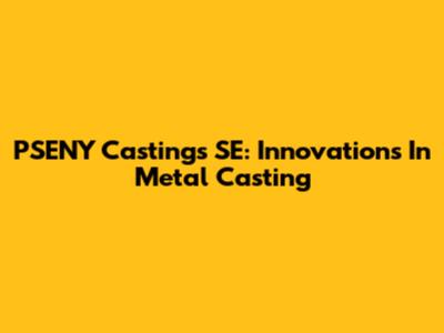 PSENY Castings SE: Innovations In Metal Casting