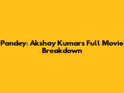 Pandey: Akshay Kumar's Full Movie Breakdown
