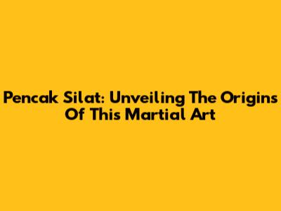 Pencak Silat: Unveiling The Origins Of This Martial Art