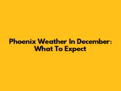 Phoenix Weather In December: What To Expect