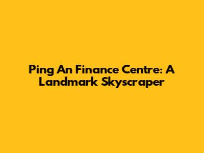 Ping An Finance Centre: A Landmark Skyscraper