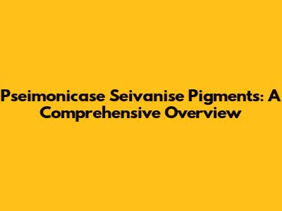 Pseimonicase Seivanise Pigments: A Comprehensive Overview