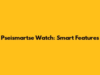 Pseismartse Watch: Smart Features