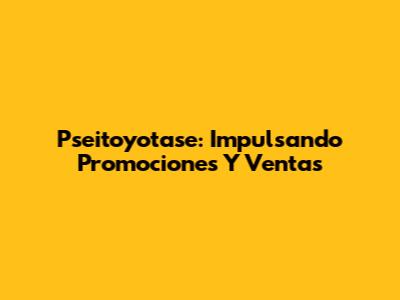 Pseitoyotase: Impulsando Promociones Y Ventas