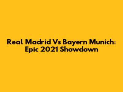 Real Madrid Vs Bayern Munich: Epic 2021 Showdown