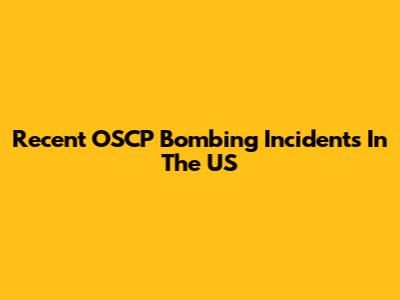 Recent OSCP Bombing Incidents In The US