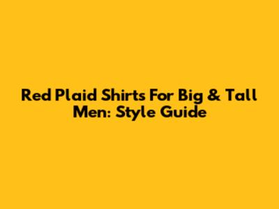 Red Plaid Shirts For Big & Tall Men: Style Guide