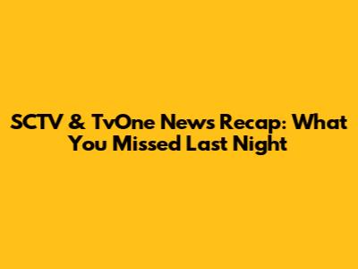 SCTV & TvOne News Recap: What You Missed Last Night