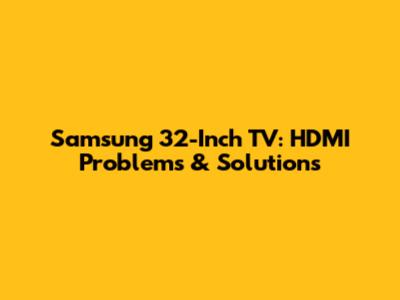 Samsung 32-Inch TV: HDMI Problems & Solutions