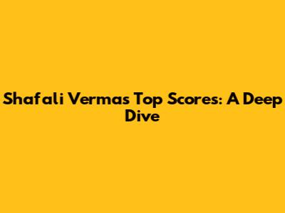 Shafali Verma's Top Scores: A Deep Dive