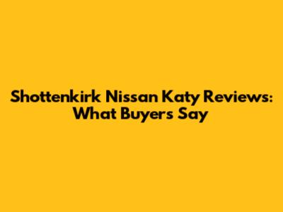 Shottenkirk Nissan Katy Reviews: What Buyers Say