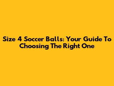 Size 4 Soccer Balls: Your Guide To Choosing The Right One