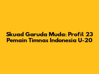 Skuad Garuda Muda: Profil 23 Pemain Timnas Indonesia U-20
