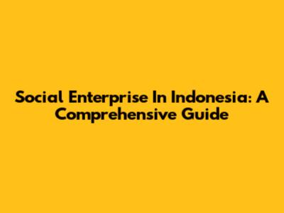 Social Enterprise In Indonesia: A Comprehensive Guide