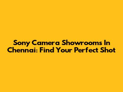 Sony Camera Showrooms In Chennai: Find Your Perfect Shot