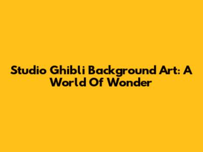Studio Ghibli Background Art: A World Of Wonder