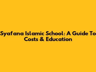 Syafana Islamic School: A Guide To Costs & Education