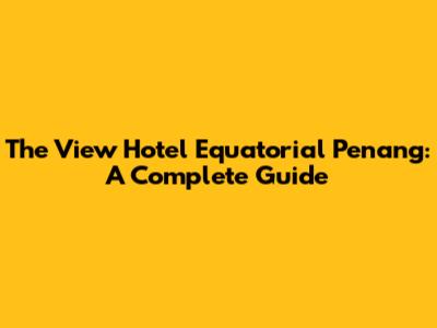 The View Hotel Equatorial Penang: A Complete Guide