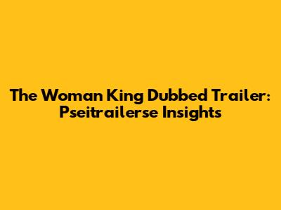 The Woman King Dubbed Trailer: Pseitrailerse Insights
