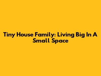 Tiny House Family: Living Big In A Small Space