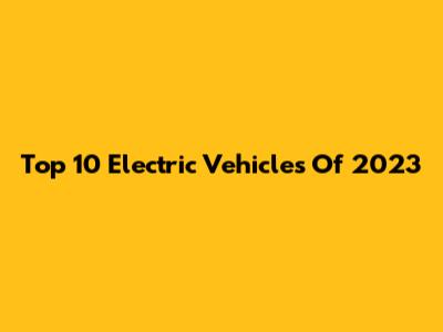 Top 10 Electric Vehicles Of 2023