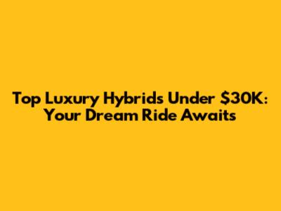 Top Luxury Hybrids Under $30K: Your Dream Ride Awaits
