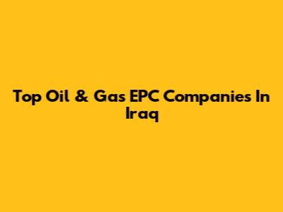 Top Oil & Gas EPC Companies In Iraq