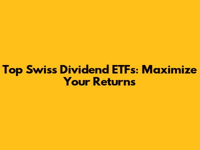 Top Swiss Dividend ETFs: Maximize Your Returns
