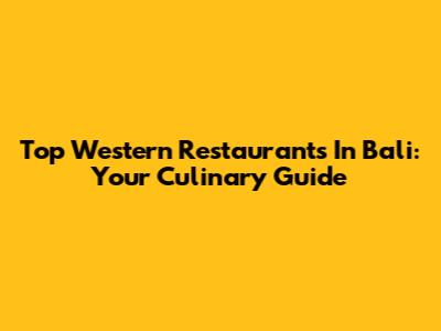 Top Western Restaurants In Bali: Your Culinary Guide
