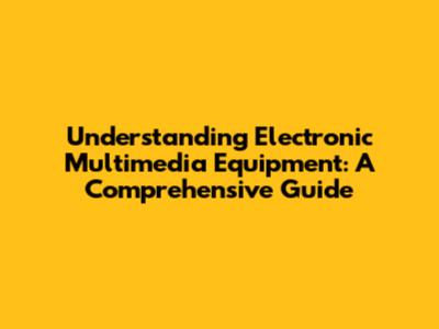 Understanding Electronic Multimedia Equipment: A Comprehensive Guide