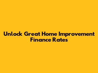Unlock Great Home Improvement Finance Rates