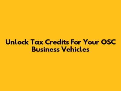 Unlock Tax Credits For Your OSC Business Vehicles