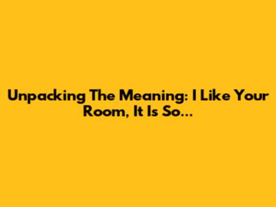 Unpacking The Meaning: 'I Like Your Room, It Is So...'