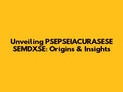 Unveiling PSEPSEIACURASESE SEMDXSE: Origins & Insights