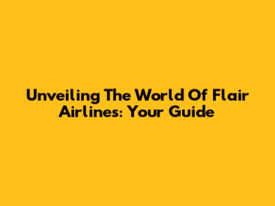Unveiling The World Of Flair Airlines: Your Guide