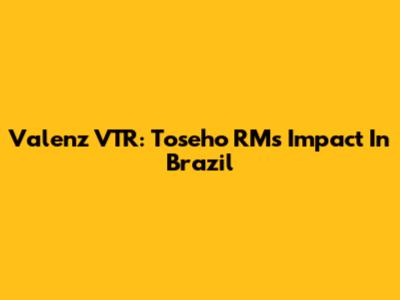 Valenz VTR: Toseho RM's Impact In Brazil