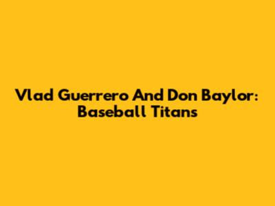 Vlad Guerrero And Don Baylor: Baseball Titans